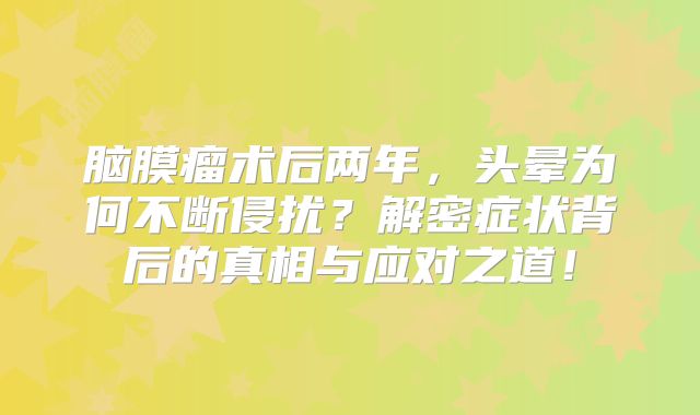 脑膜瘤术后两年，头晕为何不断侵扰？解密症状背后的真相与应对之道！