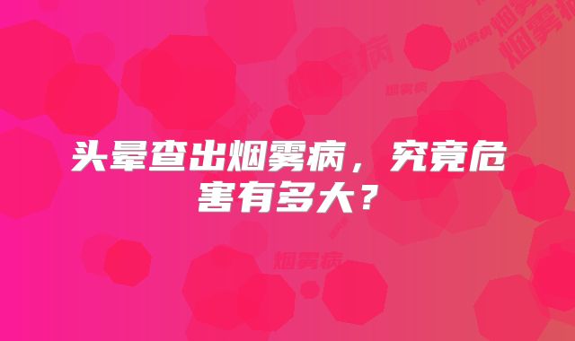 头晕查出烟雾病，究竟危害有多大？