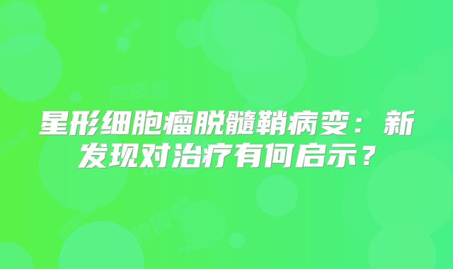 星形细胞瘤脱髓鞘病变：新发现对治疗有何启示？