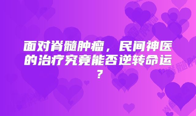 面对脊髓肿瘤，民间神医的治疗究竟能否逆转命运？