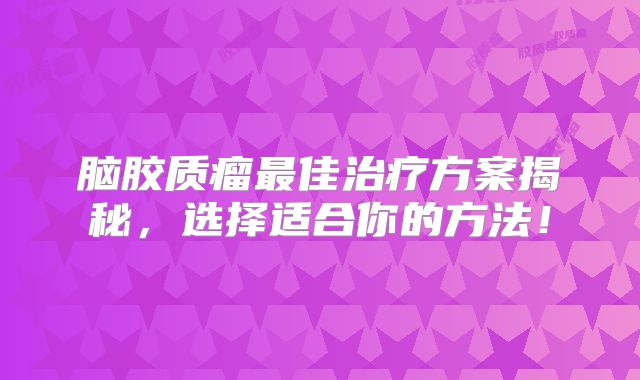 脑胶质瘤最佳治疗方案揭秘，选择适合你的方法！
