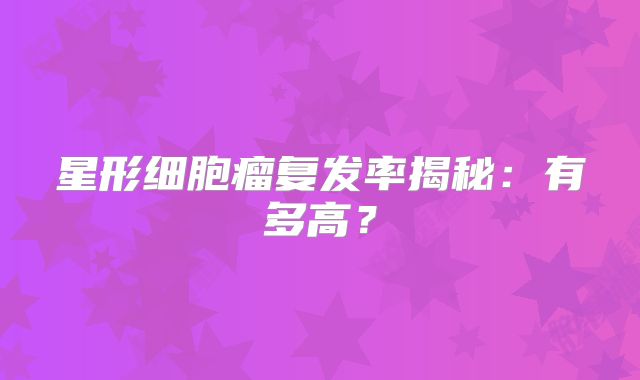 星形细胞瘤复发率揭秘：有多高？