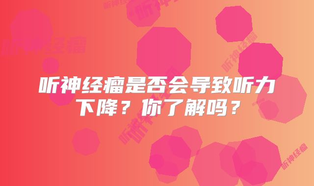 听神经瘤是否会导致听力下降？你了解吗？