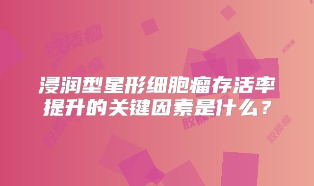 浸润型星形细胞瘤存活率提升的关键因素是什么？
