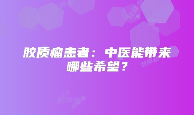 胶质瘤患者：中医能带来哪些希望？