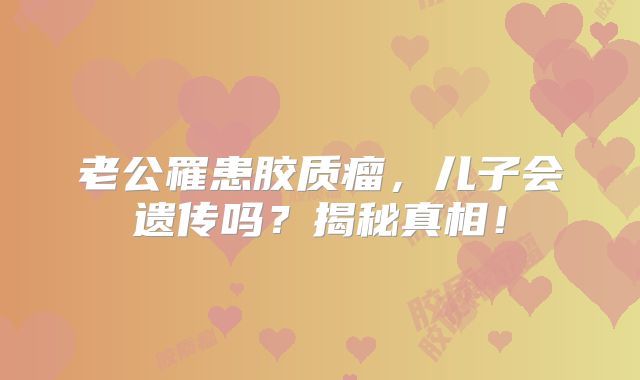 老公罹患胶质瘤，儿子会遗传吗？揭秘真相！
