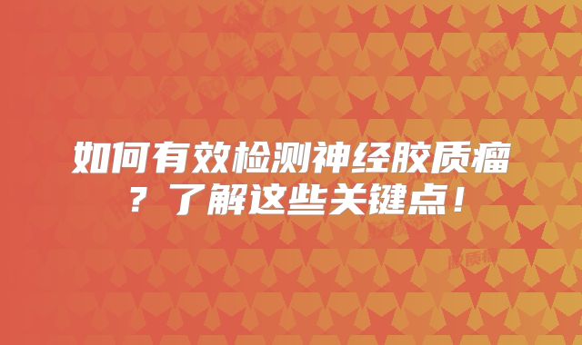 如何有效检测神经胶质瘤？了解这些关键点！