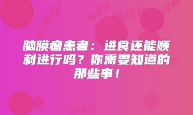 脑膜瘤患者：进食还能顺利进行吗？你需要知道的那些事！