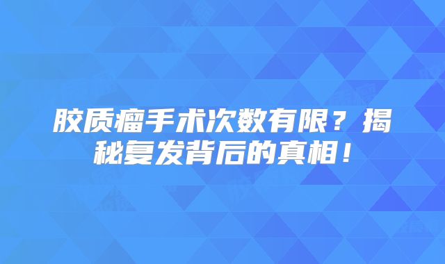 胶质瘤手术次数有限？揭秘复发背后的真相！