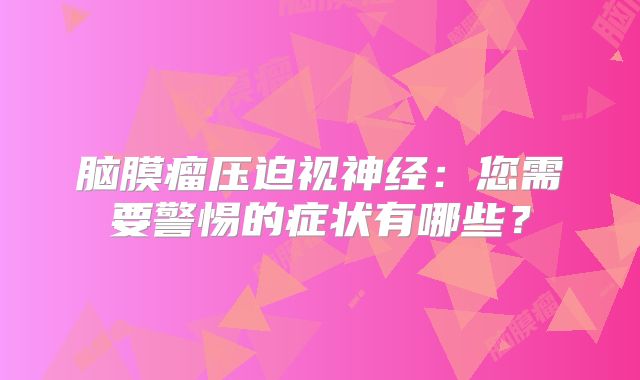 脑膜瘤压迫视神经：您需要警惕的症状有哪些？