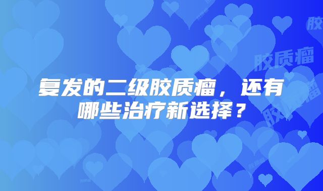 复发的二级胶质瘤，还有哪些治疗新选择？