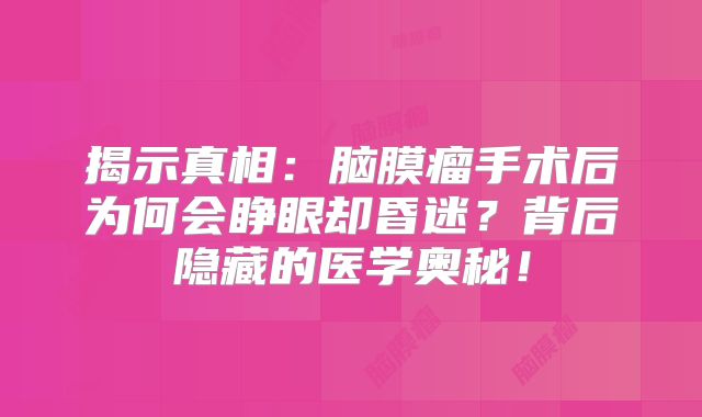 揭示真相：脑膜瘤手术后为何会睁眼却昏迷？背后隐藏的医学奥秘！