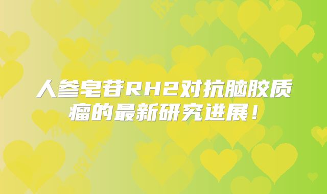 人参皂苷RH2对抗脑胶质瘤的最新研究进展！