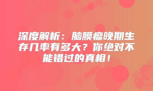 深度解析：脑膜瘤晚期生存几率有多大？你绝对不能错过的真相！