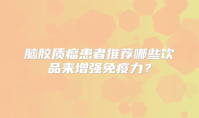 脑胶质瘤患者推荐哪些饮品来增强免疫力？