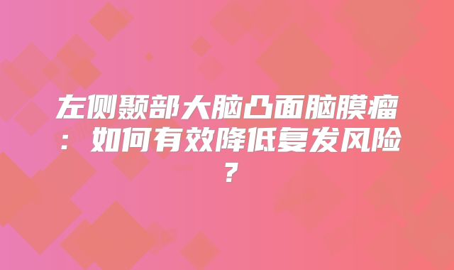左侧颞部大脑凸面脑膜瘤：如何有效降低复发风险？