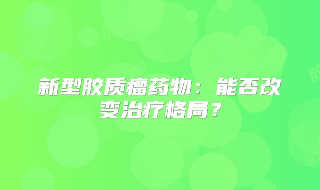 新型胶质瘤药物：能否改变治疗格局？