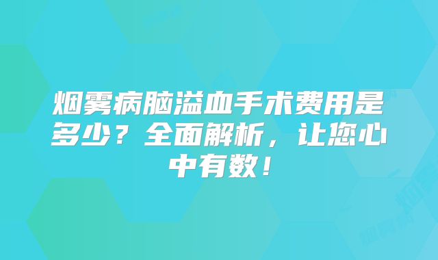 烟雾病脑溢血手术费用是多少？全面解析，让您心中有数！