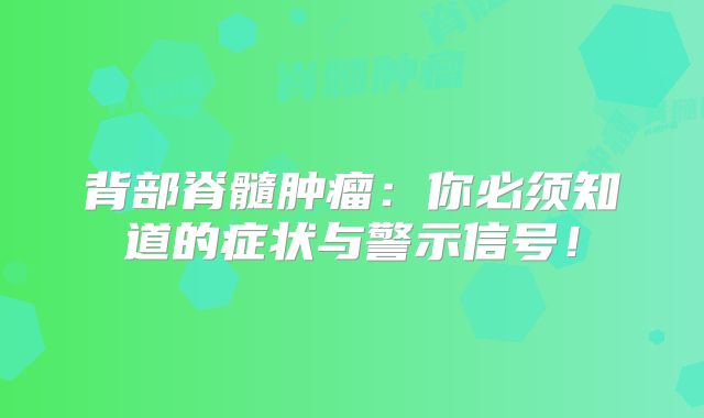 背部脊髓肿瘤：你必须知道的症状与警示信号！