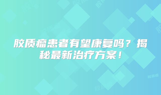 胶质瘤患者有望康复吗？揭秘最新治疗方案！