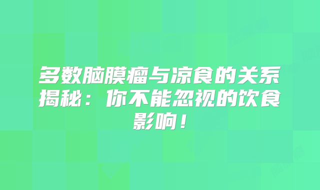 多数脑膜瘤与凉食的关系揭秘：你不能忽视的饮食影响！
