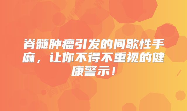 脊髓肿瘤引发的间歇性手麻，让你不得不重视的健康警示！
