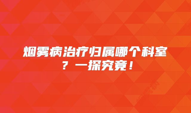 烟雾病治疗归属哪个科室？一探究竟！