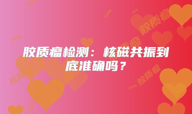 胶质瘤检测：核磁共振到底准确吗？