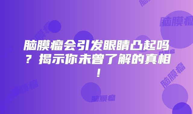 脑膜瘤会引发眼睛凸起吗？揭示你未曾了解的真相！