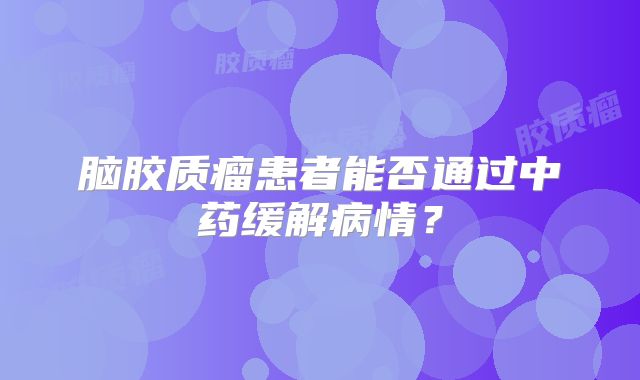 脑胶质瘤患者能否通过中药缓解病情？