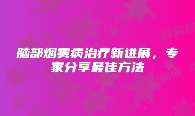脑部烟雾病治疗新进展，专家分享最佳方法