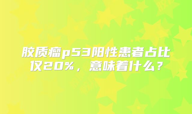 胶质瘤p53阳性患者占比仅20%，意味着什么？