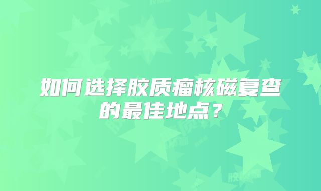 如何选择胶质瘤核磁复查的最佳地点？