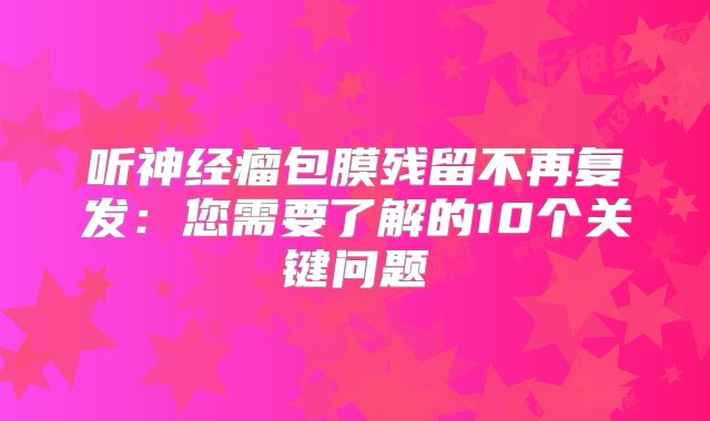 听神经瘤包膜残留不再复发：您需要了解的10个关键问题