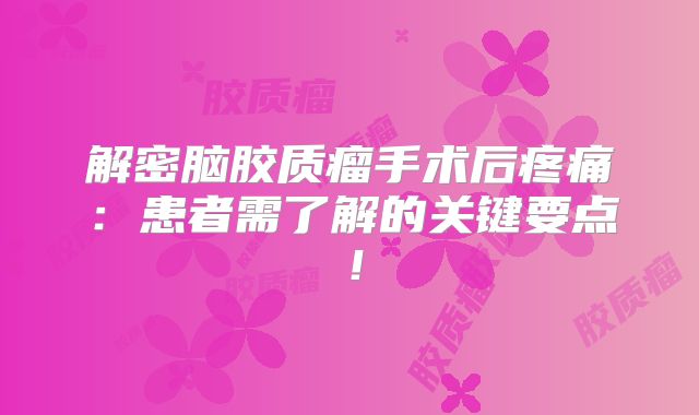 解密脑胶质瘤手术后疼痛：患者需了解的关键要点！