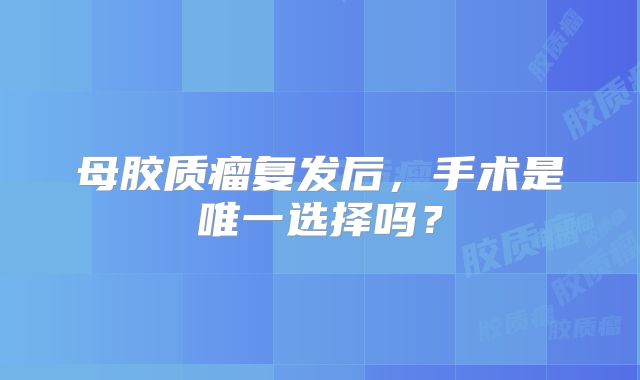 母胶质瘤复发后，手术是唯一选择吗？