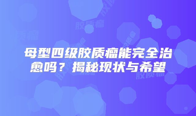 母型四级胶质瘤能完全治愈吗？揭秘现状与希望