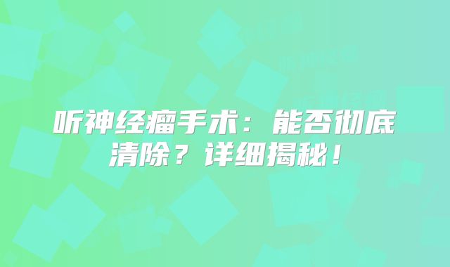 听神经瘤手术：能否彻底清除？详细揭秘！