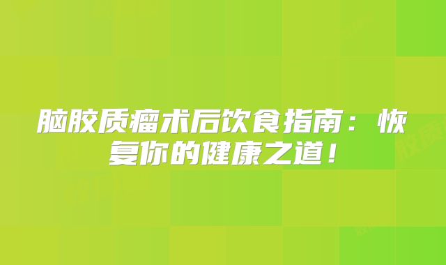 脑胶质瘤术后饮食指南：恢复你的健康之道！