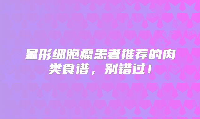 星形细胞瘤患者推荐的肉类食谱，别错过！