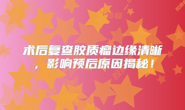 术后复查胶质瘤边缘清晰，影响预后原因揭秘！