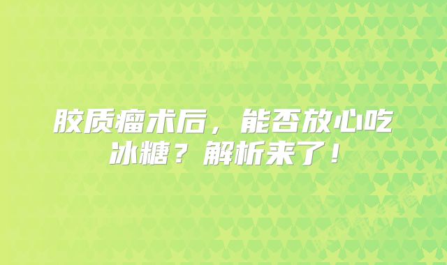 胶质瘤术后，能否放心吃冰糖？解析来了！