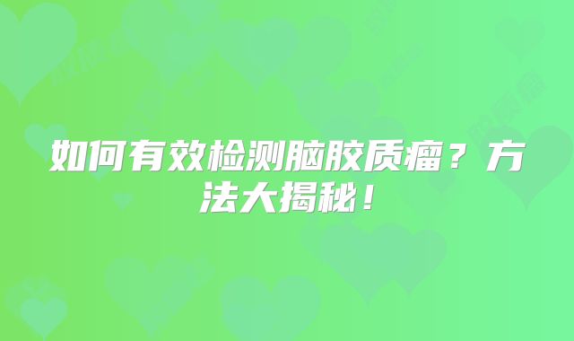如何有效检测脑胶质瘤？方法大揭秘！