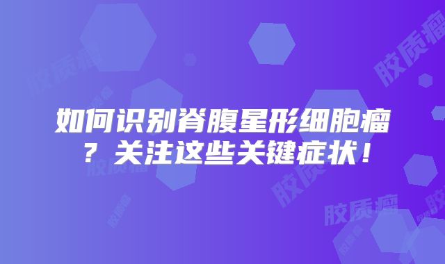 如何识别脊腹星形细胞瘤？关注这些关键症状！