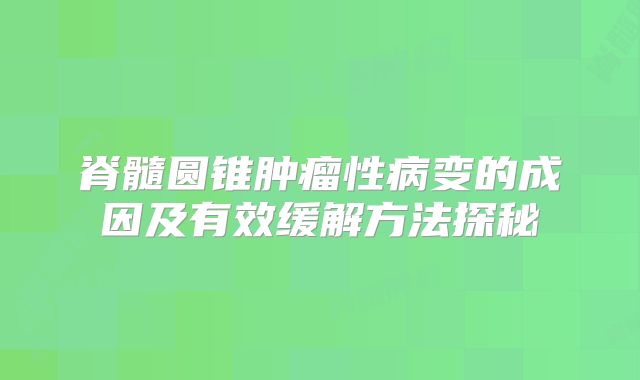 脊髓圆锥肿瘤性病变的成因及有效缓解方法探秘