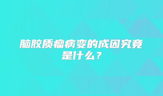 脑胶质瘤病变的成因究竟是什么？