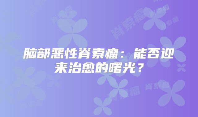 脑部恶性脊索瘤：能否迎来治愈的曙光？