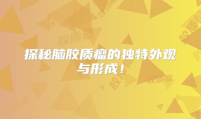 探秘脑胶质瘤的独特外观与形成！