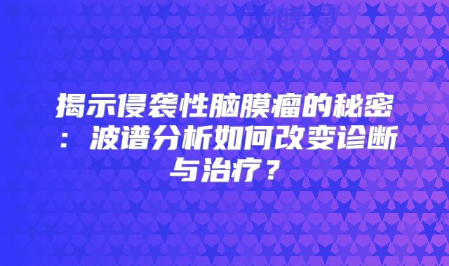 揭示侵袭性脑膜瘤的秘密：波谱分析如何改变诊断与治疗？