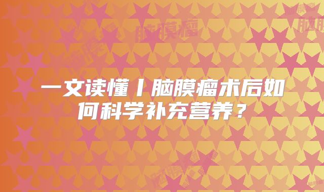 一文读懂丨脑膜瘤术后如何科学补充营养？